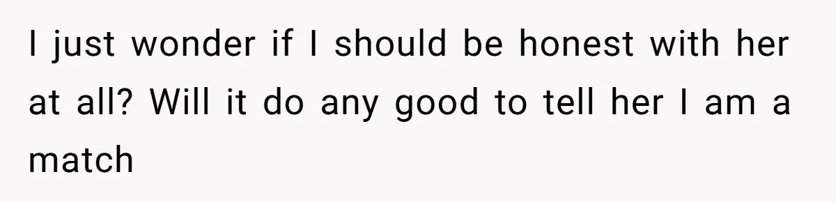 I just wonder if I should be honest with her at all? Will it do any good to tell her I am a match