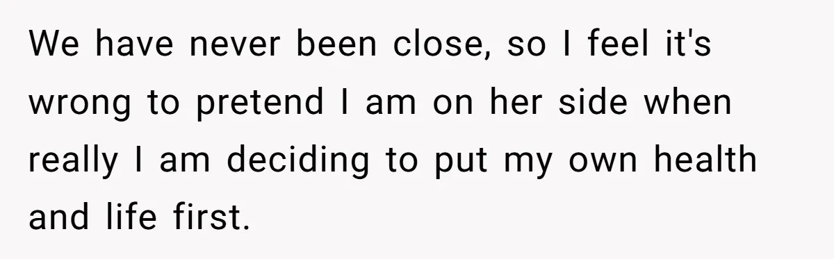 We have never been close, so I feel it's wrong to pretend I am on her side when really I am deciding to put my own health and life first.