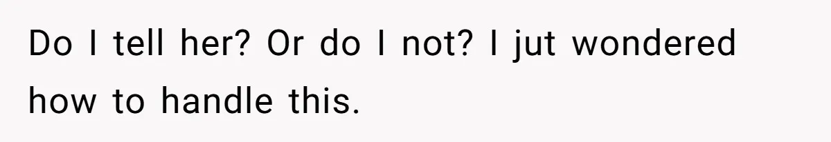 Do I tell her? Or do I not? I jut wondered how to handle this.
