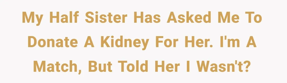 My Half Sister has asked me to donate a kidney for her. I'm a match, but told her I wasn't?