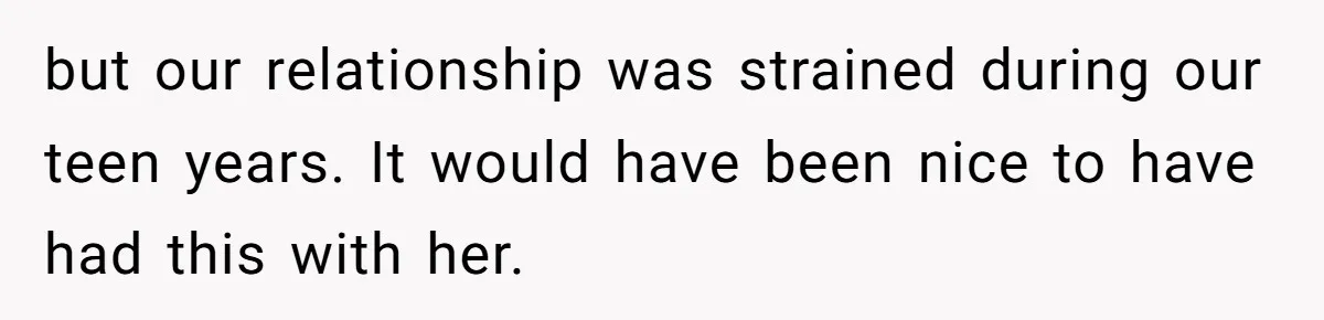 but our relationship was strained during our teen years. It would have been nice to have had this with her.
