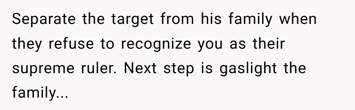 Separate the target from his family when they refuse to recognize you as their supreme ruler. Next step is gaslight the family...