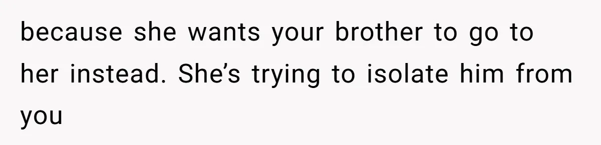 because she wants your brother to go to her instead. She’s trying to isolate him from you