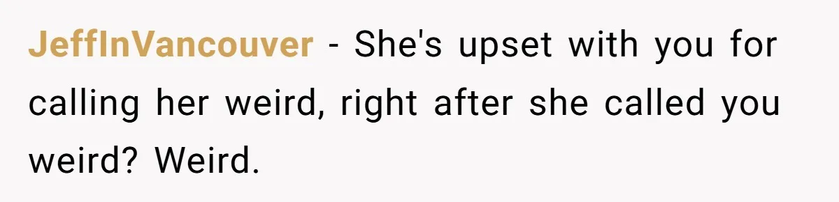 JeffInVancouver − She's upset with you for calling her weird, right after she called you weird? Weird.