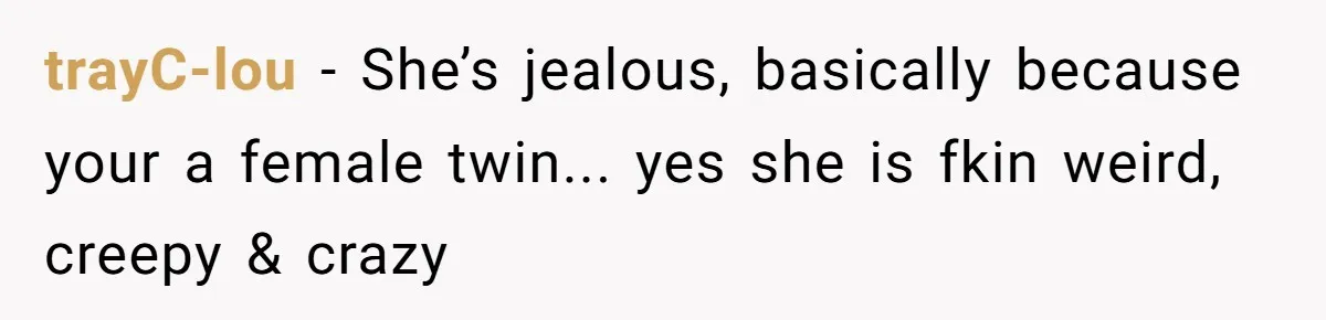 trayC-lou − She’s jealous, basically because your a female twin... yes she is fkin weird, creepy & crazy