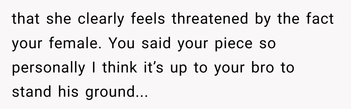 that she clearly feels threatened by the fact your female. You said your piece so personally I think it’s up to your bro to stand his ground...