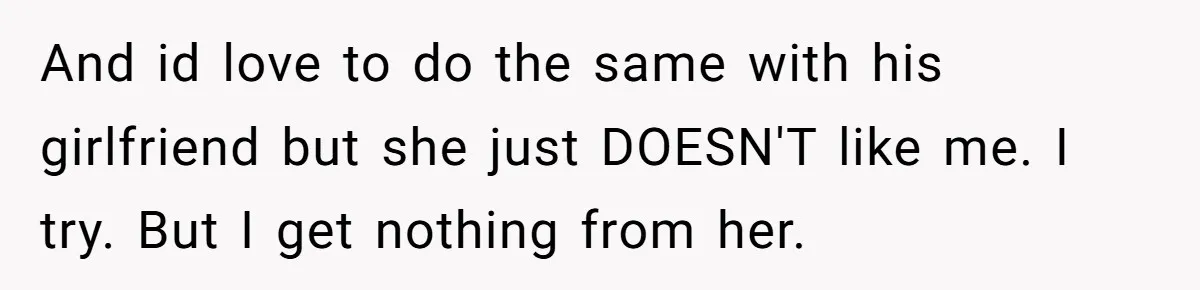 And id love to do the same with his girlfriend but she just DOESN'T like me. I try. But I get nothing from her.