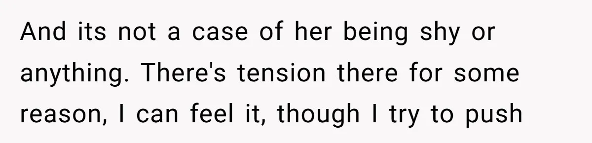 And its not a case of her being shy or anything. There's tension there for some reason, I can feel it, though I try to push