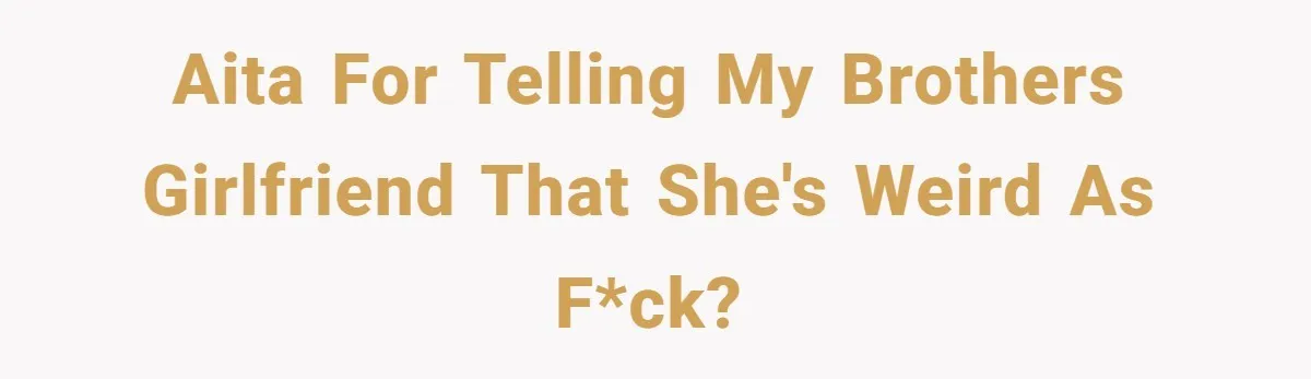 AITA for telling my brothers girlfriend that she's weird as f*ck?