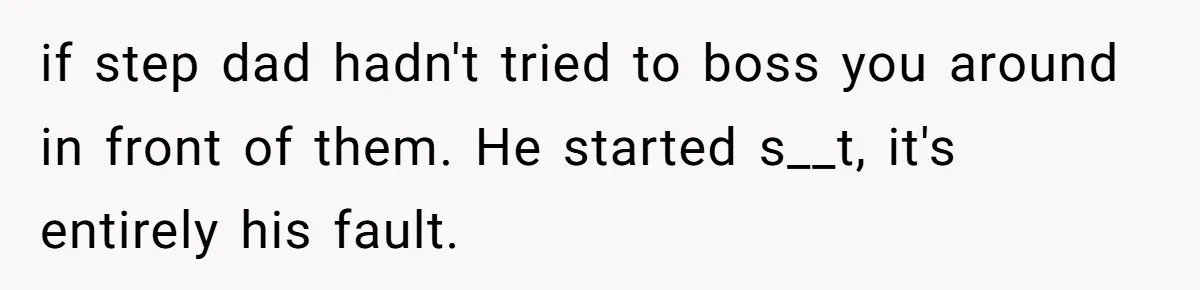 if step dad hadn't tried to boss you around in front of them. He started s__t, it's entirely his fault.