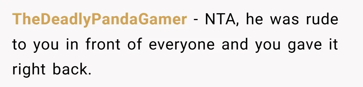 TheDeadlyPandaGamer − NTA, he was rude to you in front of everyone and you gave it right back.