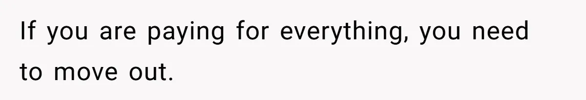 If you are paying for everything, you need to move out.