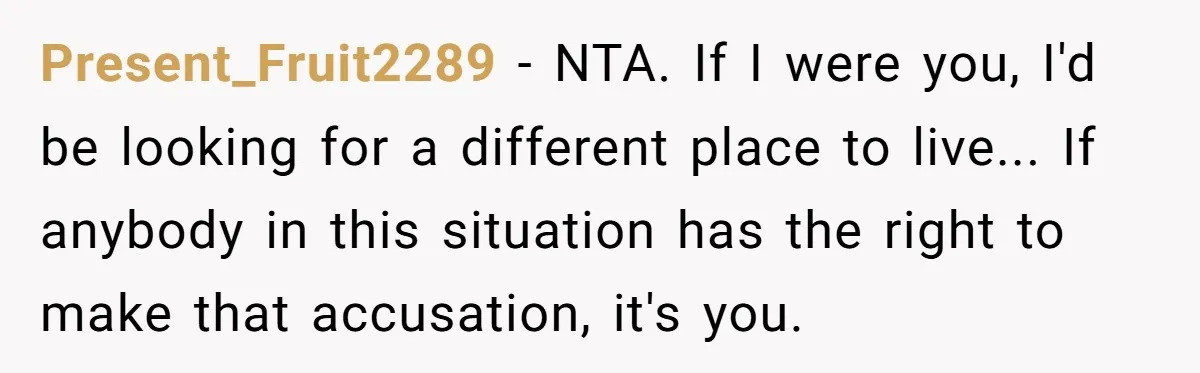 Present_Fruit2289 − NTA. If I were you, I'd be looking for a different place to live... If anybody in this situation has the right to make that accusation, it's you.