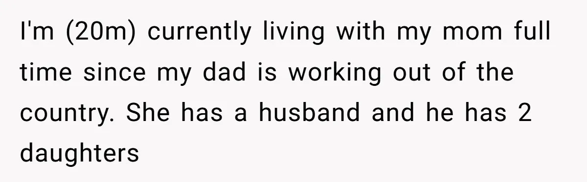 I'm (20m) currently living with my mom full time since my dad is working out of the country. She has a husband and he has 2 daughters