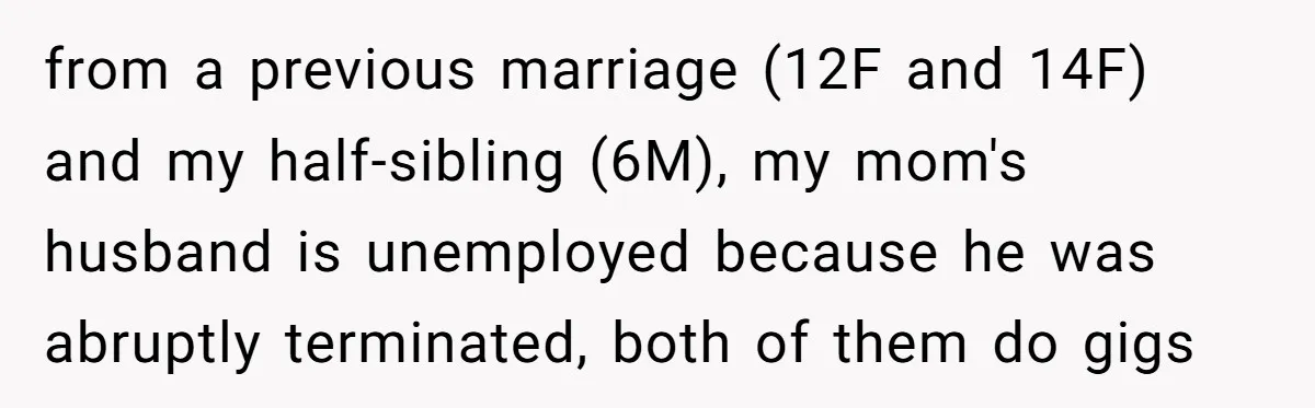 from a previous marriage (12F and 14F) and my half-sibling (6M), my mom's husband is unemployed because he was abruptly terminated, both of them do gigs