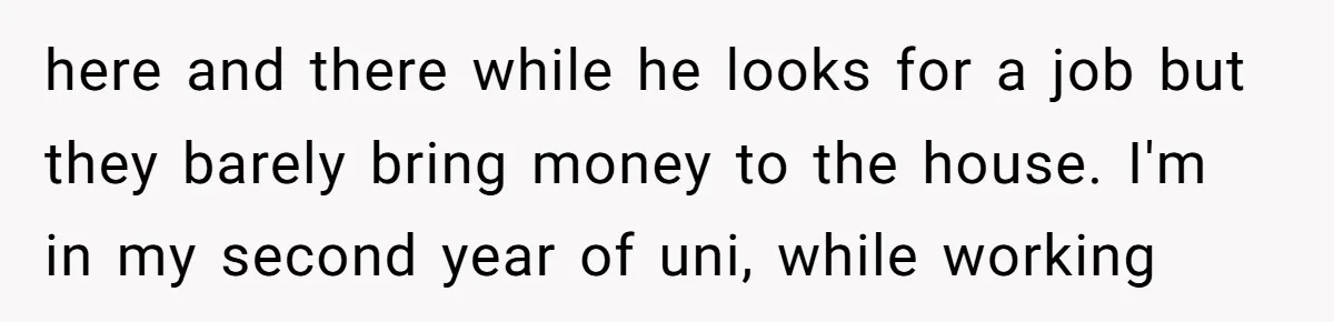 here and there while he looks for a job but they barely bring money to the house. I'm in my second year of uni, while working