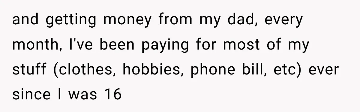 and getting money from my dad, every month, I've been paying for most of my stuff (clothes, hobbies, phone bill, etc) ever since I was 16