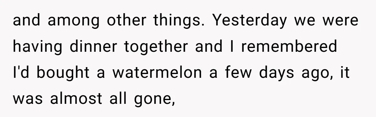 and among other things. Yesterday we were having dinner together and I remembered I'd bought a watermelon a few days ago, it was almost all gone,