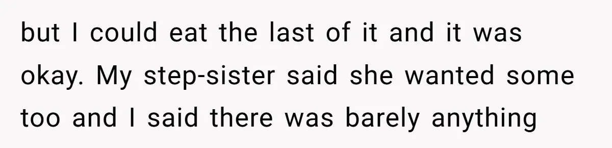 but I could eat the last of it and it was okay. My step-sister said she wanted some too and I said there was barely anything