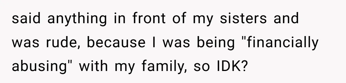 said anything in front of my sisters and was rude, because I was being ''financially abusing'' with my family, so IDK?