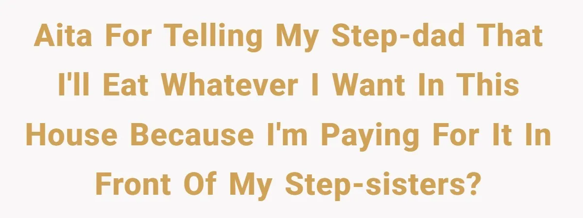 AITA for telling my step-dad that I'll eat whatever I want in this house because I'm paying for it in front of my step-sisters?