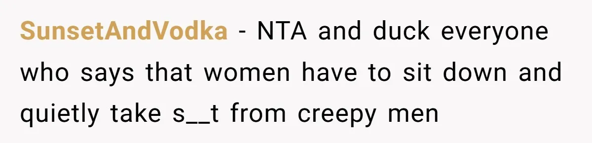 SunsetAndVodka − NTA and duck everyone who says that women have to sit down and quietly take s__t from creepy men