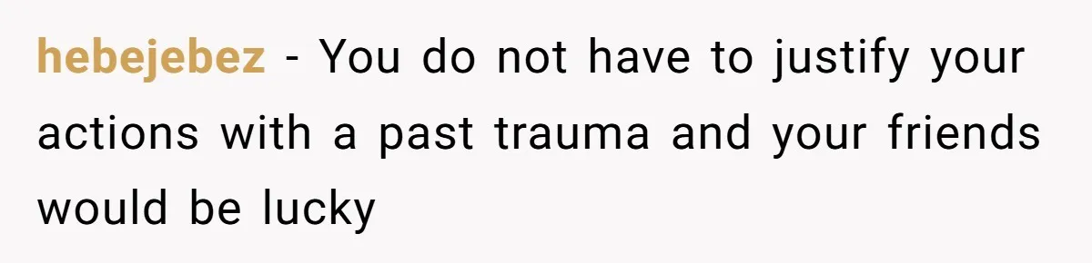 hebejebez − You do not have to justify your actions with a past trauma and your friends would be lucky