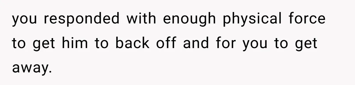 you responded with enough physical force to get him to back off and for you to get away.