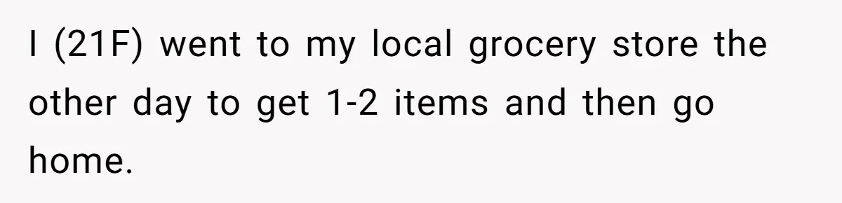 I (21F) went to my local grocery store the other day to get 1-2 items and then go home.