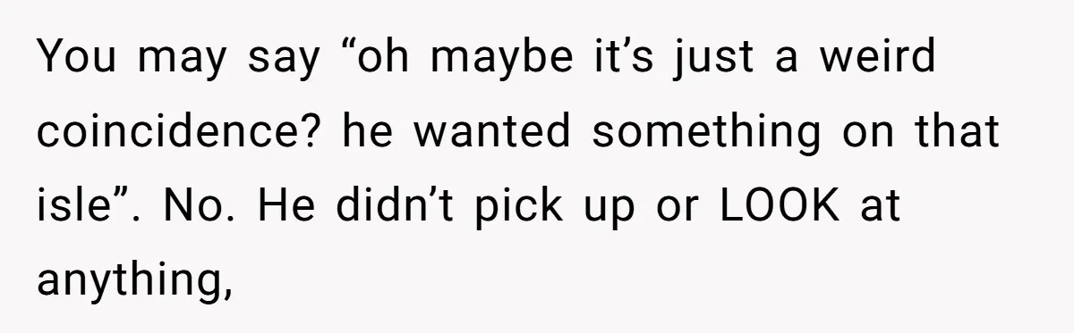 You may say “oh maybe it’s just a weird coincidence? he wanted something on that isle”. No. He didn’t pick up or LOOK at anything,