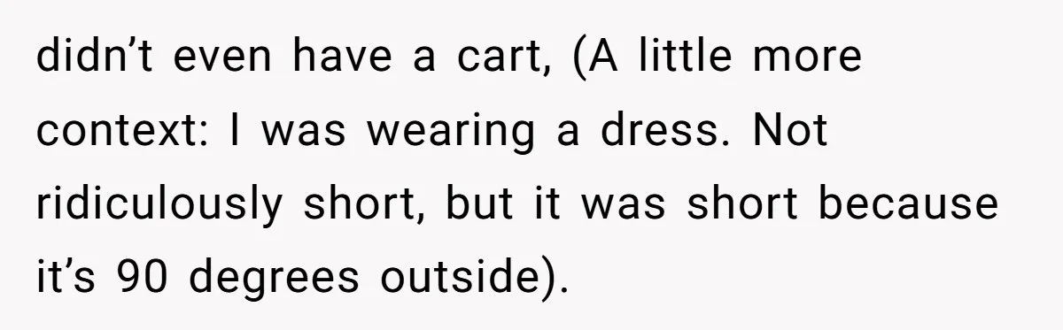 didn’t even have a cart, (A little more context: I was wearing a dress. Not ridiculously short, but it was short because it’s 90 degrees outside).