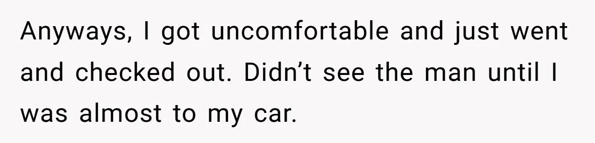 Anyways, I got uncomfortable and just went and checked out. Didn’t see the man until I was almost to my car.