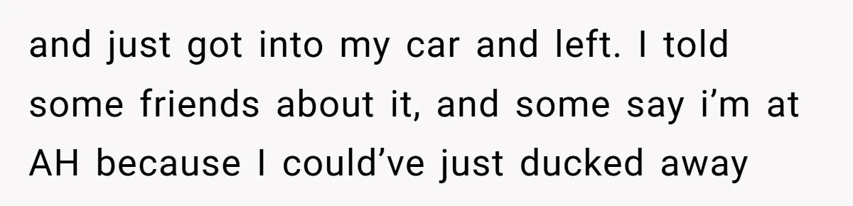 and just got into my car and left. I told some friends about it, and some say i’m at AH because I could’ve just ducked away