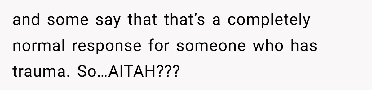 and some say that that’s a completely normal response for someone who has trauma. So…AITAH???