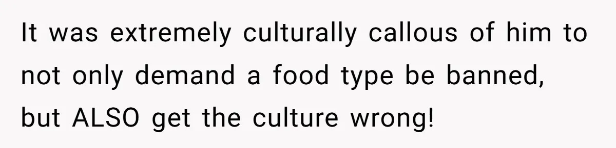 It was extremely culturally callous of him to not only demand a food type be banned, but ALSO get the culture wrong!