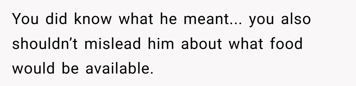 You did know what he meant... you also shouldn’t mislead him about what food would be available.