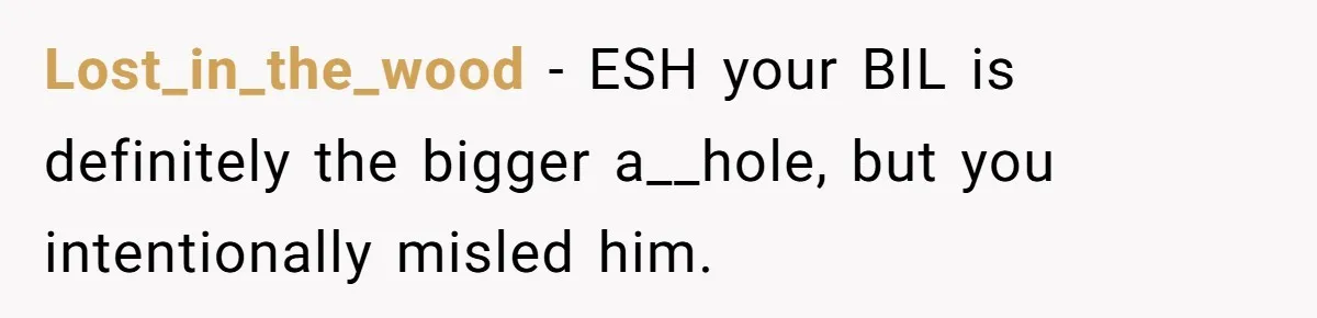 Lost_in_the_wood − ESH your BIL is definitely the bigger a__hole, but you intentionally misled him.