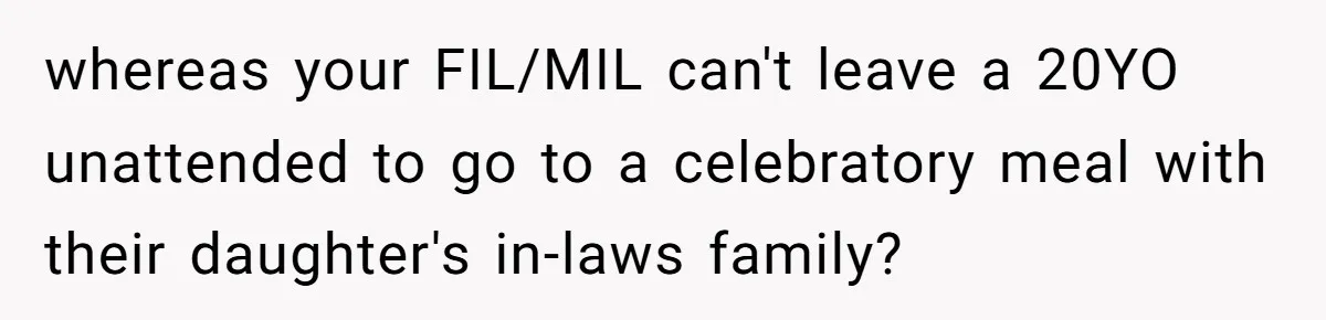 whereas your FIL/MIL can't leave a 20YO unattended to go to a celebratory meal with their daughter's in-laws family?