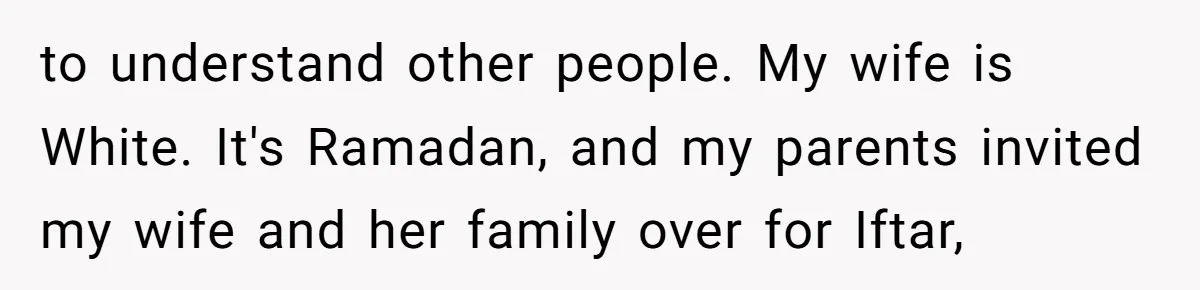 to understand other people. My wife is White. It's Ramadan, and my parents invited my wife and her family over for Iftar,