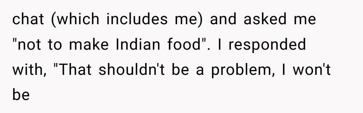 chat (which includes me) and asked me "not to make Indian food". I responded with, "That shouldn't be a problem, I won't be