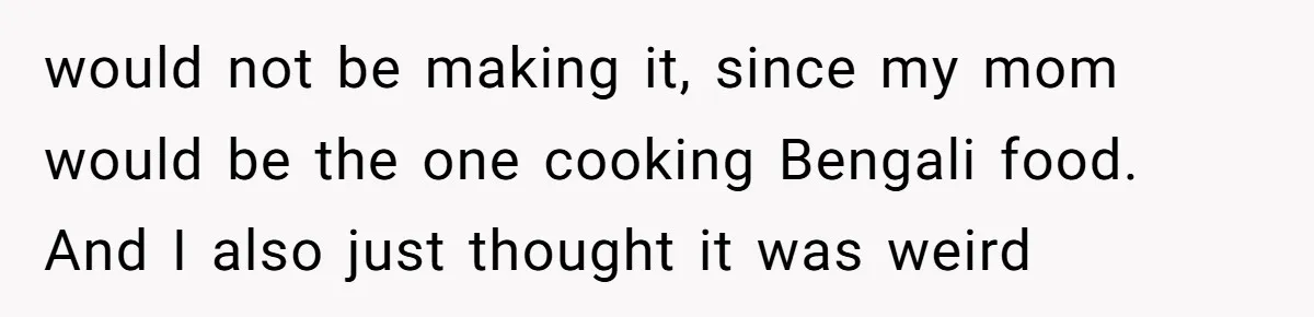 would not be making it, since my mom would be the one cooking Bengali food. And I also just thought it was weird