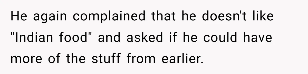 He again complained that he doesn't like "Indian food" and asked if he could have more of the stuff from earlier.