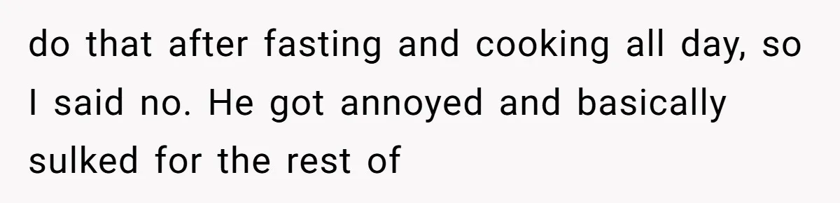 do that after fasting and cooking all day, so I said no. He got annoyed and basically sulked for the rest of