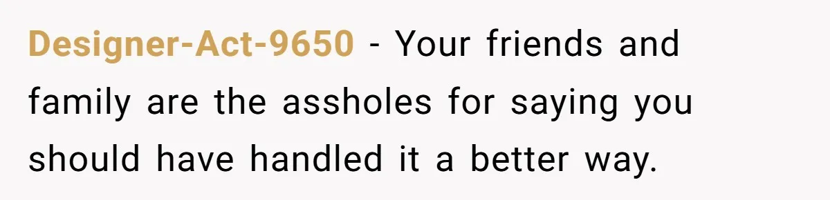 Designer-Act-9650 − Your friends and family are the assholes for saying you should have handled it a better way.
