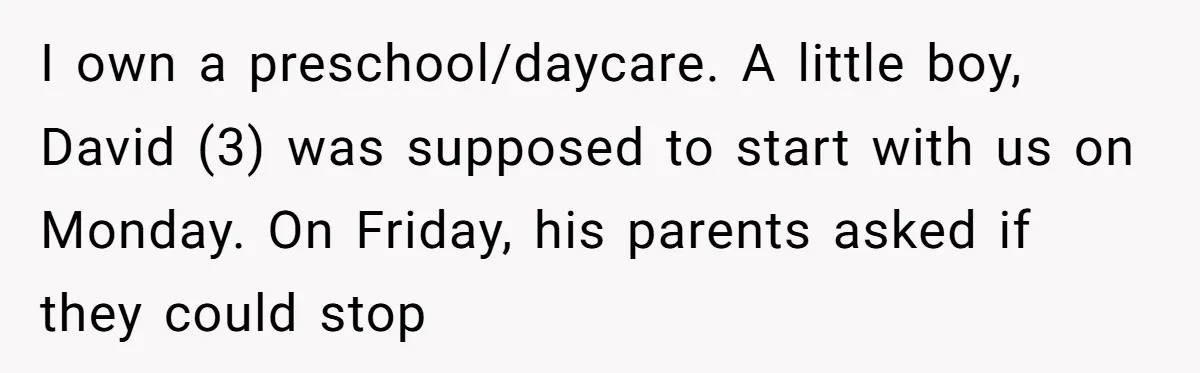 I own a preschool/daycare. A little boy, David (3) was supposed to start with us on Monday. On Friday, his parents asked if they could stop