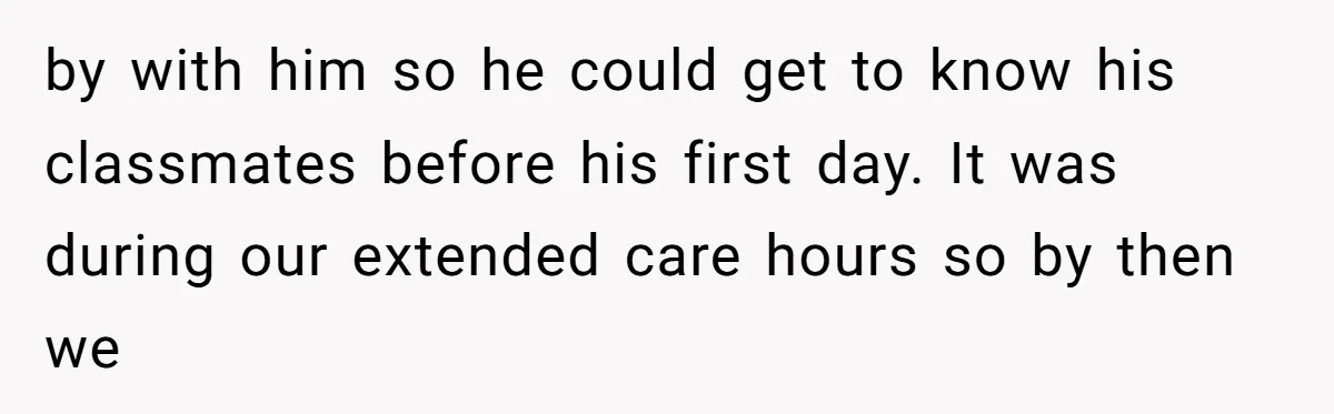 by with him so he could get to know his classmates before his first day. It was during our extended care hours so by then we