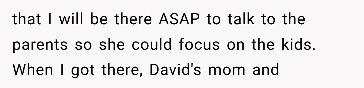 that I will be there ASAP to talk to the parents so she could focus on the kids. When I got there, David's mom and