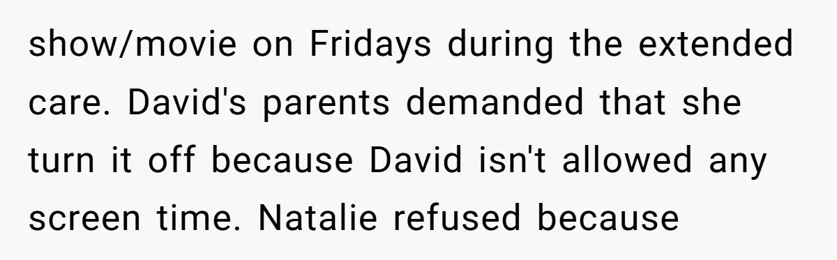 show/movie on Fridays during the extended care. David's parents demanded that she turn it off because David isn't allowed any screen time. Natalie refused because