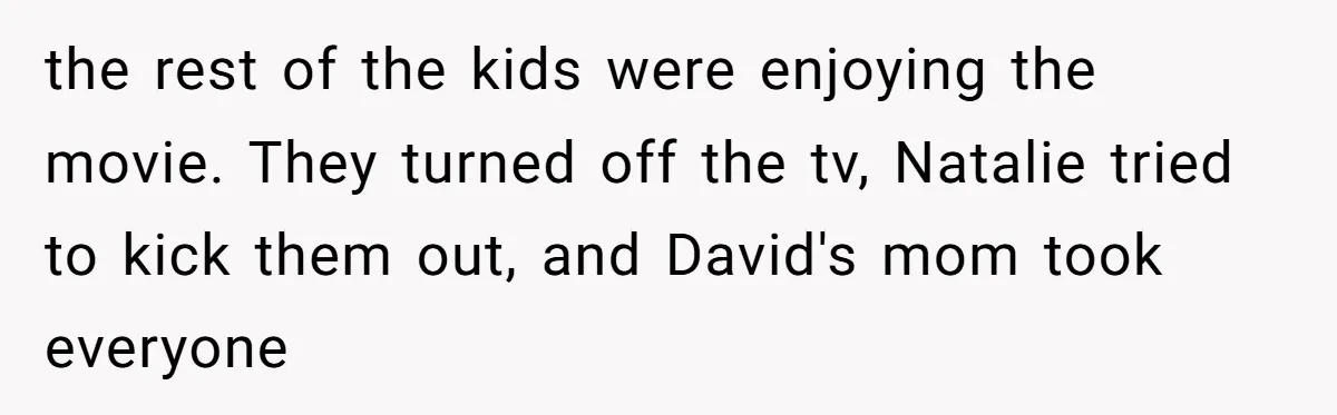the rest of the kids were enjoying the movie. They turned off the tv, Natalie tried to kick them out, and David's mom took everyone