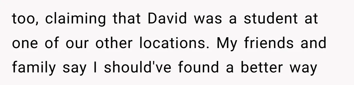 too, claiming that David was a student at one of our other locations. My friends and family say I should've found a better way